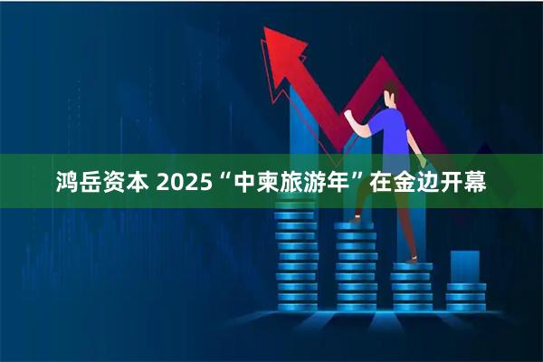 鸿岳资本 2025“中柬旅游年”在金边开幕