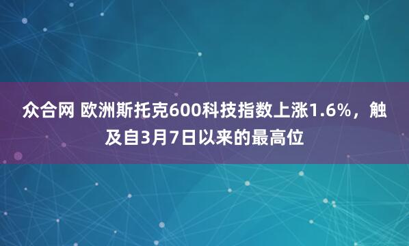 众合网 欧洲斯托克600科技指数上涨1.6%，触及自3月7日以来的最高位