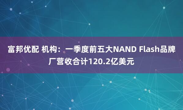 富邦优配 机构：一季度前五大NAND Flash品牌厂营收合计120.2亿美元