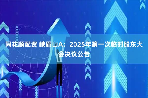同花顺配资 峨眉山A：2025年第一次临时股东大会决议公告