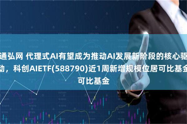 通弘网 代理式AI有望成为推动AI发展新阶段的核心驱动，科创AIETF(588790)近1周新增规模位居可比基金