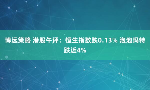 博远策略 港股午评：恒生指数跌0.13% 泡泡玛特跌近4%