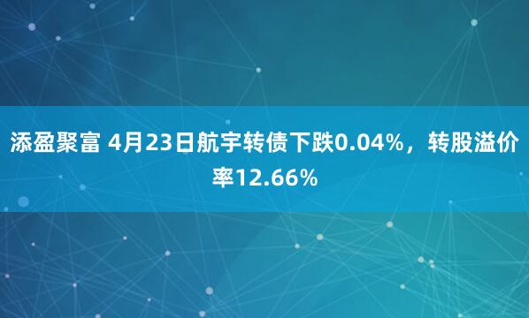 添盈聚富 4月23日航宇转债下跌0.04%，转股溢价率12.66%