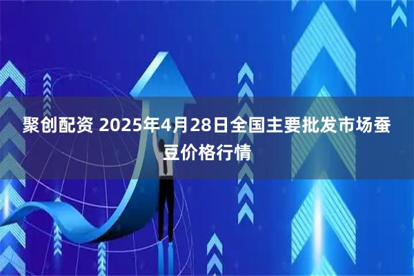 聚创配资 2025年4月28日全国主要批发市场蚕豆价格行情