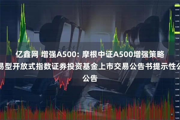 亿鑫网 增强A500: 摩根中证A500增强策略交易型开放式指数证券投资基金上市交易公告书提示性公告
