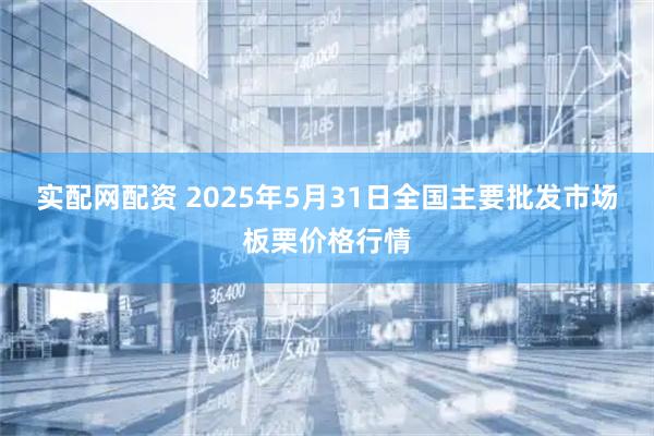 实配网配资 2025年5月31日全国主要批发市场板栗价格行情