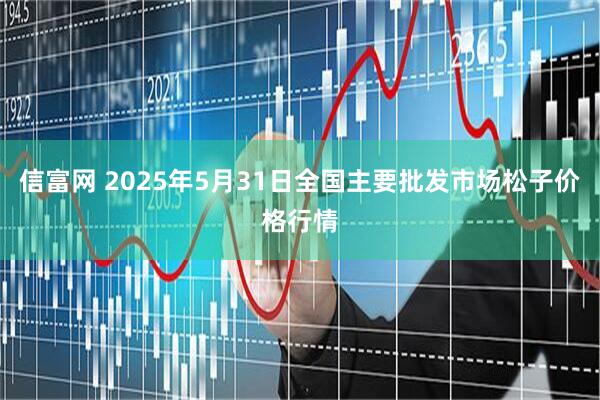 信富网 2025年5月31日全国主要批发市场松子价格行情