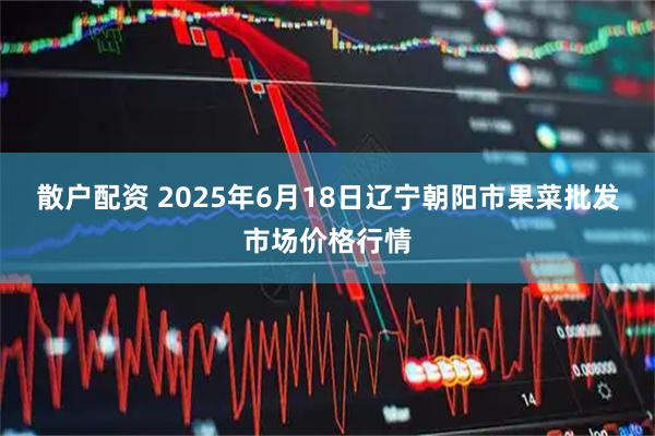 散户配资 2025年6月18日辽宁朝阳市果菜批发市场价格行情