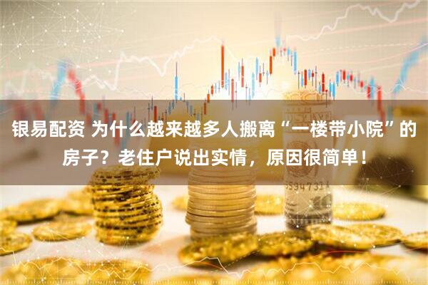 银易配资 为什么越来越多人搬离“一楼带小院”的房子？老住户说出实情，原因很简单！