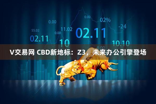 V交易网 CBD新地标：Z3，未来办公引擎登场