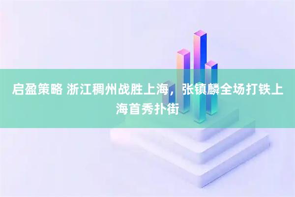 启盈策略 浙江稠州战胜上海，张镇麟全场打铁上海首秀扑街