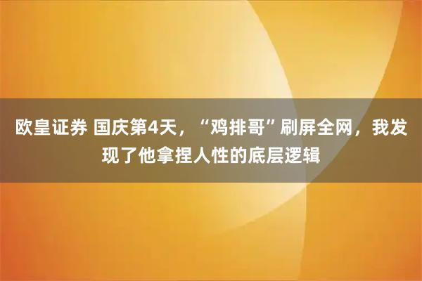 欧皇证券 国庆第4天，“鸡排哥”刷屏全网，我发现了他拿捏人性的底层逻辑