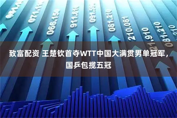 致富配资 王楚钦首夺WTT中国大满贯男单冠军，国乒包揽五冠