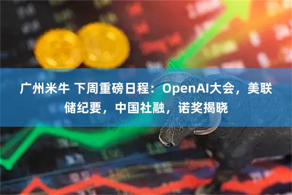 广州米牛 下周重磅日程：OpenAI大会，美联储纪要，中国社融，诺奖揭晓