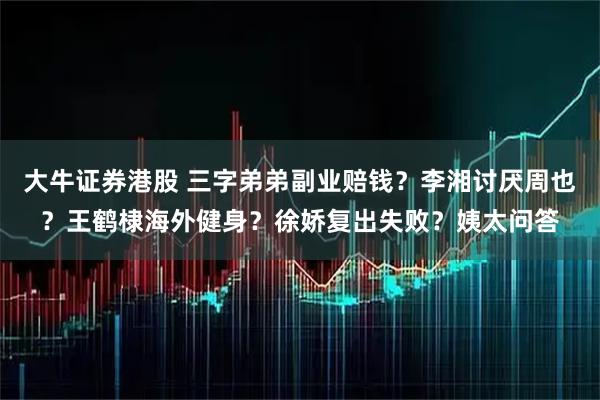 大牛证券港股 三字弟弟副业赔钱？李湘讨厌周也？王鹤棣海外健身？徐娇复出失败？姨太问答