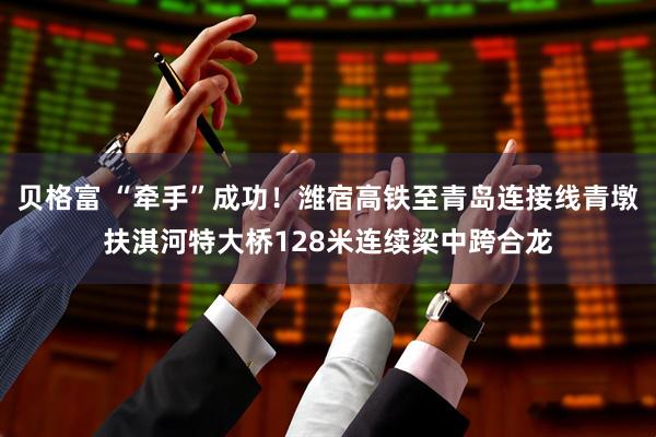 贝格富 “牵手”成功！潍宿高铁至青岛连接线青墩扶淇河特大桥128米连续梁中跨合龙