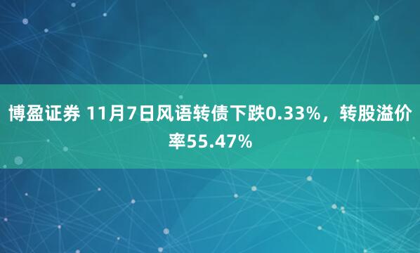 博盈证券 11月7日风语转债下跌0.33%，转股溢价率55.47%