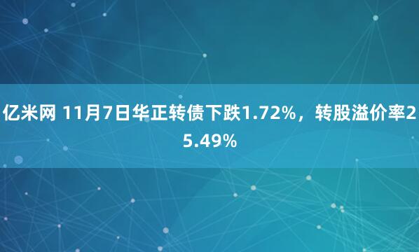 亿米网 11月7日华正转债下跌1.72%，转股溢价率25.49%
