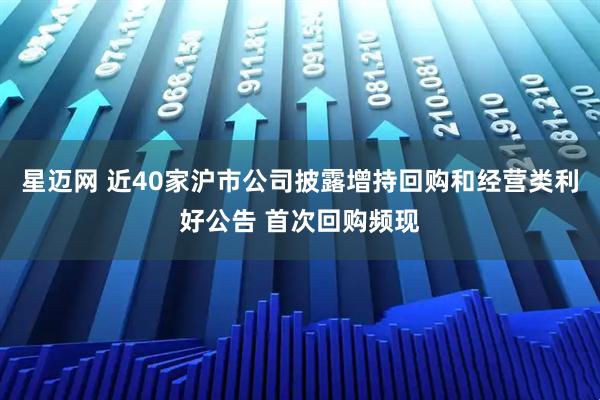 星迈网 近40家沪市公司披露增持回购和经营类利好公告 首次回购频现