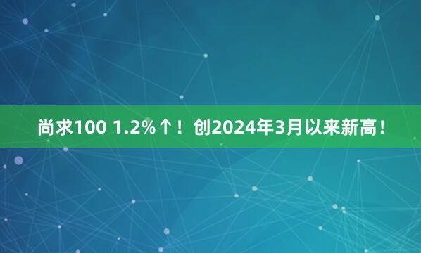 尚求100 1.2%↑！创2024年3月以来新高！