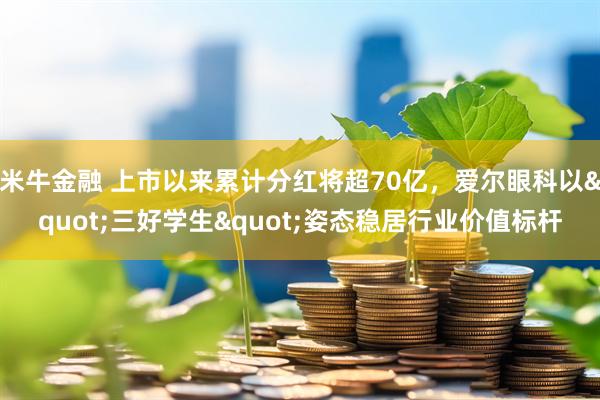 米牛金融 上市以来累计分红将超70亿，爱尔眼科以"三好学生"姿态稳居行业价值标杆