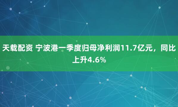 天载配资 宁波港一季度归母净利润11.7亿元，同比上升4.6%
