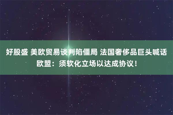 好股盛 美欧贸易谈判陷僵局 法国奢侈品巨头喊话欧盟：须软化立场以达成协议！