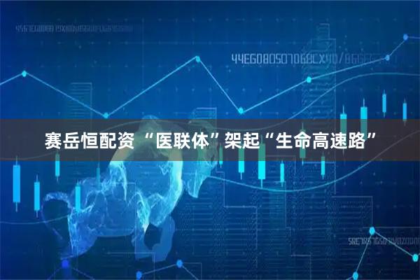 赛岳恒配资 “医联体”架起“生命高速路”