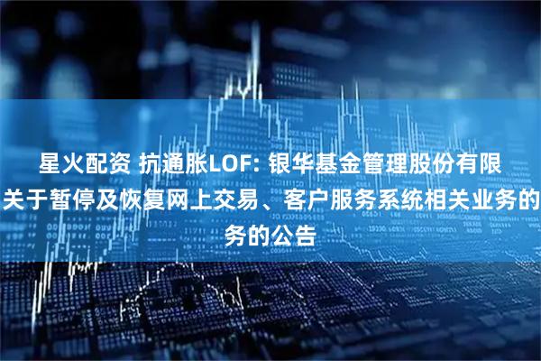 星火配资 抗通胀LOF: 银华基金管理股份有限公司关于暂停及恢复网上交易、客户服务系统相关业务的公告