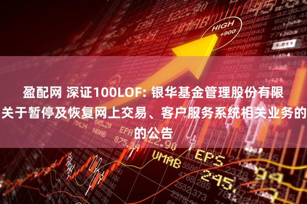 盈配网 深证100LOF: 银华基金管理股份有限公司关于暂停及恢复网上交易、客户服务系统相关业务的公告