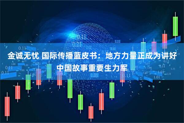 金诚无忧 国际传播蓝皮书：地方力量正成为讲好中国故事重要生力军