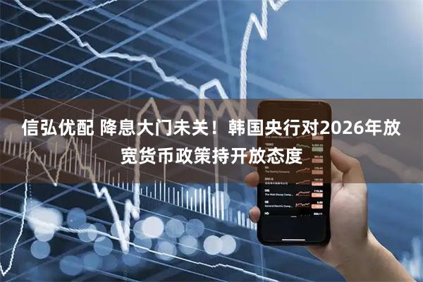 信弘优配 降息大门未关！韩国央行对2026年放宽货币政策持开放态度