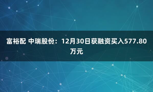 富裕配 中瑞股份：12月30日获融资买入577.80万元