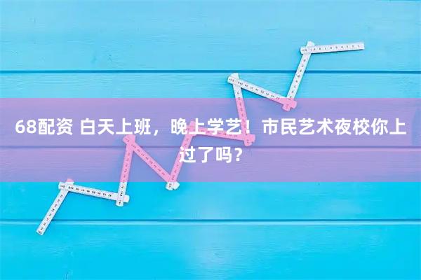 68配资 白天上班，晚上学艺！市民艺术夜校你上过了吗？
