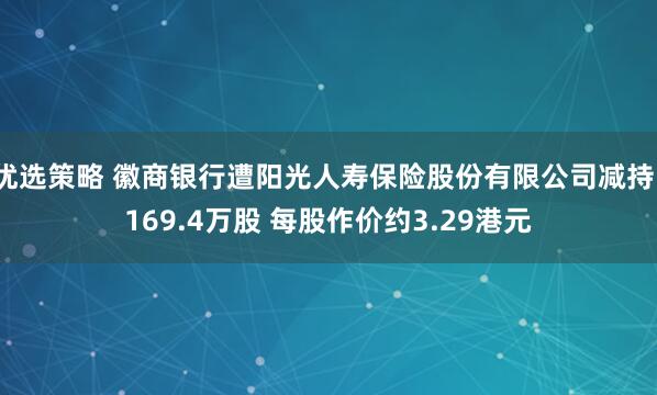 优选策略 徽商银行遭阳光人寿保险股份有限公司减持1169.4万股 每股作价约3.29港元