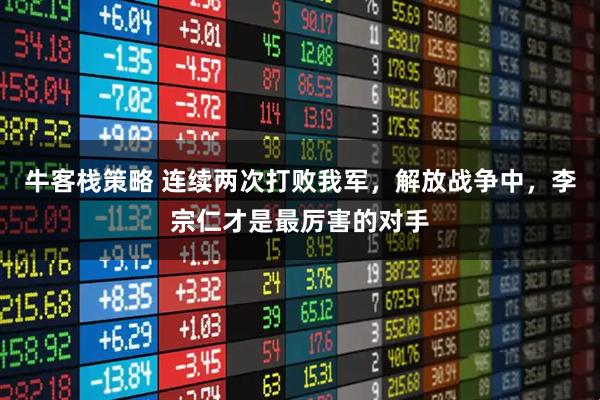 牛客栈策略 连续两次打败我军，解放战争中，李宗仁才是最厉害的对手