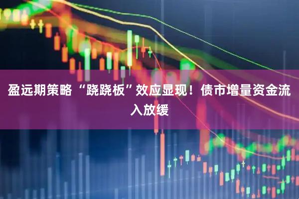 盈远期策略 “跷跷板”效应显现！债市增量资金流入放缓