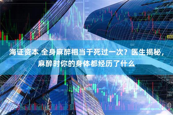 海证资本 全身麻醉相当于死过一次？医生揭秘，麻醉时你的身体都经历了什么