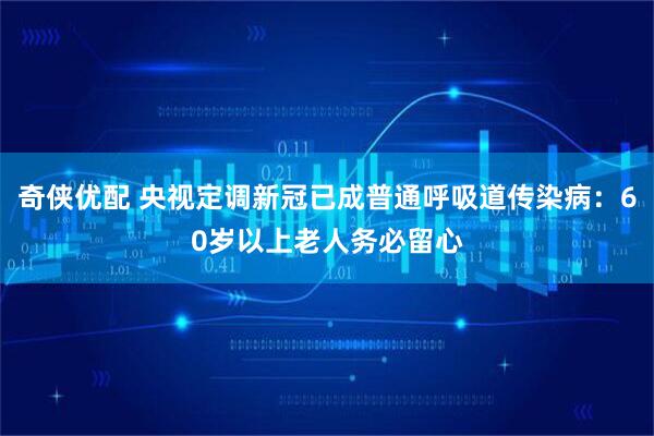奇侠优配 央视定调新冠已成普通呼吸道传染病：60岁以上老人务必留心