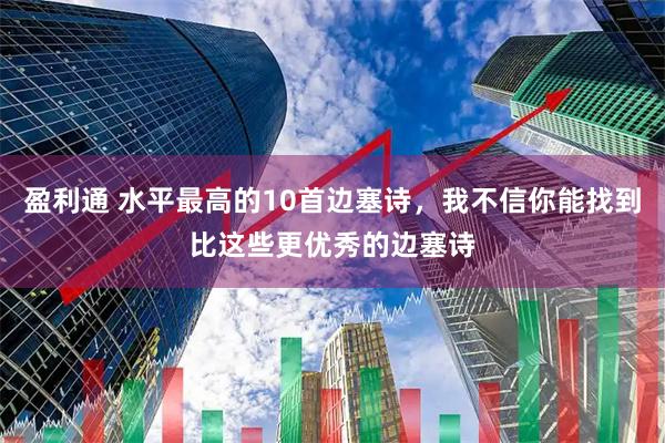 盈利通 水平最高的10首边塞诗，我不信你能找到比这些更优秀的边塞诗